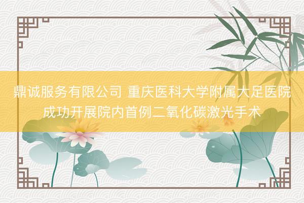 鼎诚服务有限公司 重庆医科大学附属大足医院成功开展院内首例二氧化碳激光手术