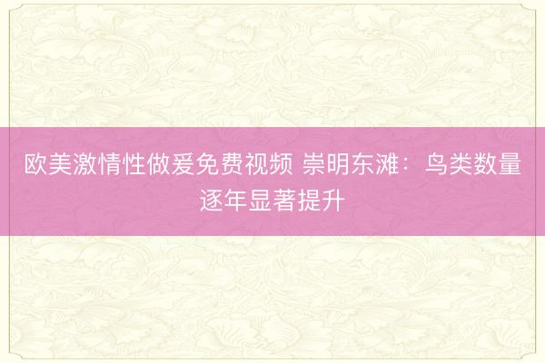欧美激情性做爰免费视频 崇明东滩：鸟类数量逐年显著提升