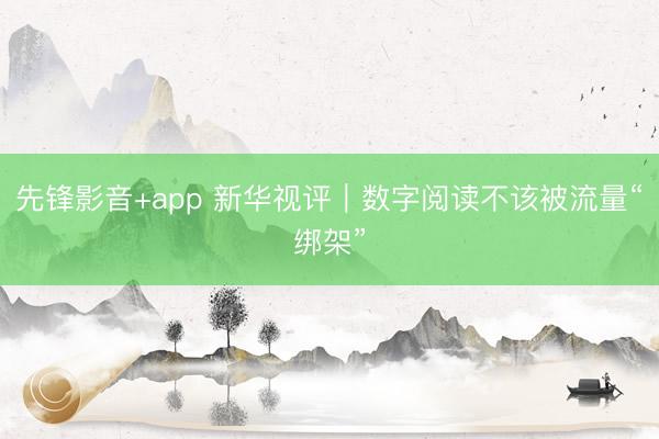 先锋影音+app 新华视评｜数字阅读不该被流量“绑架”