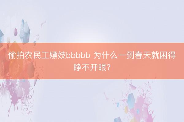 偷拍农民工嫖妓bbbbb 为什么一到春天就困得睁不开眼？