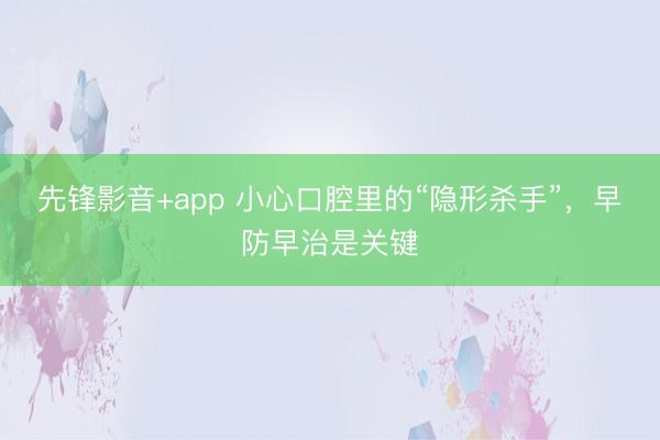 先锋影音+app 小心口腔里的“隐形杀手”，早防早治是关键