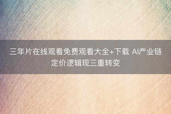 三年片在线观看免费观看大全+下载 AI产业链定价逻辑现三重转变