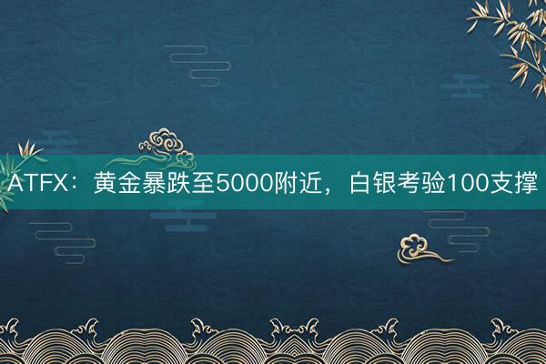 ATFX：黄金暴跌至5000附近，白银考验100支撑