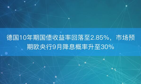 德国10年期国债收益率回落至2.85%，市场预期欧央行9月降息概率升至30%