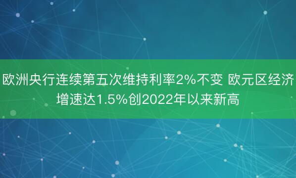 欧洲央行连续第五次维持利率2%不变 欧元区经济增速达1.5%创2022年以来新高