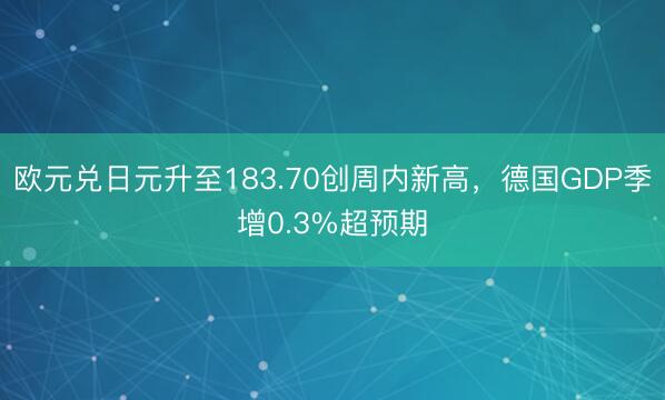 欧元兑日元升至183.70创周内新高，德国GDP季增0.3%超预期