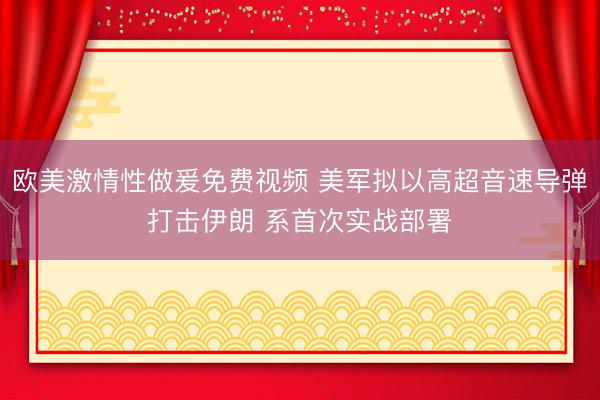 欧美激情性做爰免费视频 美军拟以高超音速导弹打击伊朗 系首次实战部署