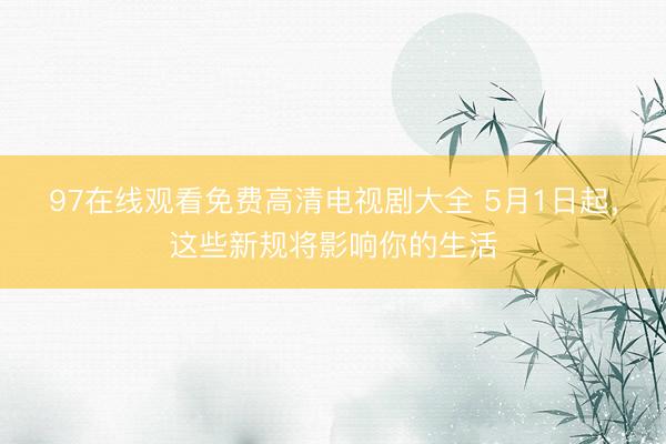 97在线观看免费高清电视剧大全 5月1日起，<a href=