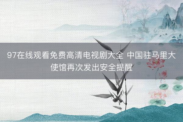 97在线观看免费高清电视剧大全 中国驻马里大使馆再次发出安全提醒