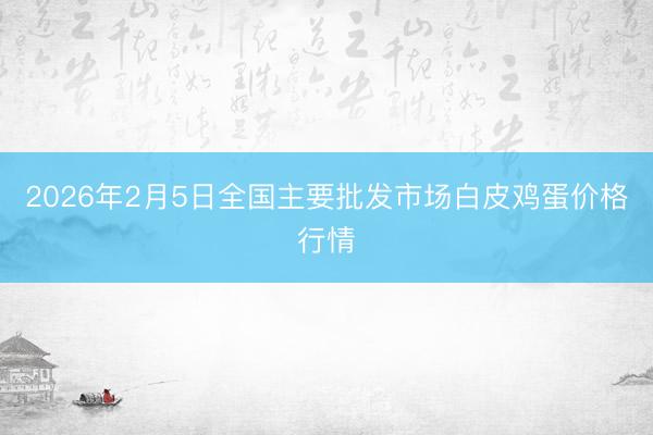 2026年2月5日全国主要批发市场白皮鸡蛋价格行情