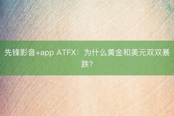 先锋影音+app ATFX：为什么黄金和美元双双暴跌？