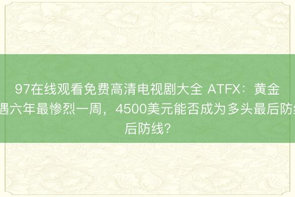 97在线观看免费高清电视剧大全 ATFX：黄金遭遇六年最惨烈一周，4500美元能否成为多头最后防线？