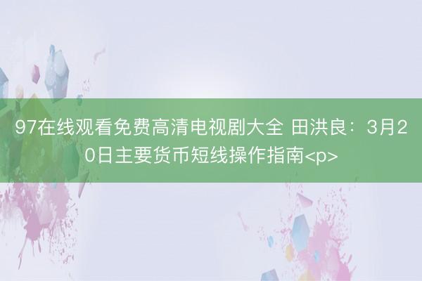 97在线观看免费高清电视剧大全 田洪良：3月20日主要货币短线操作指南<p>