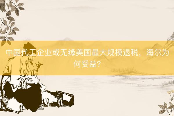 中国代工企业或无缘美国最大规模退税，海尔为何受益？