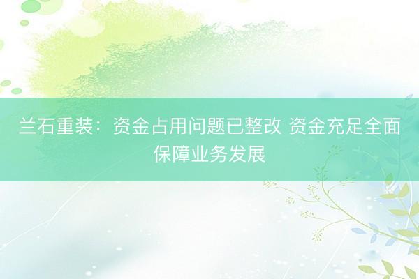 兰石重装：资金占用问题已整改 资金充足全面保障业务发展