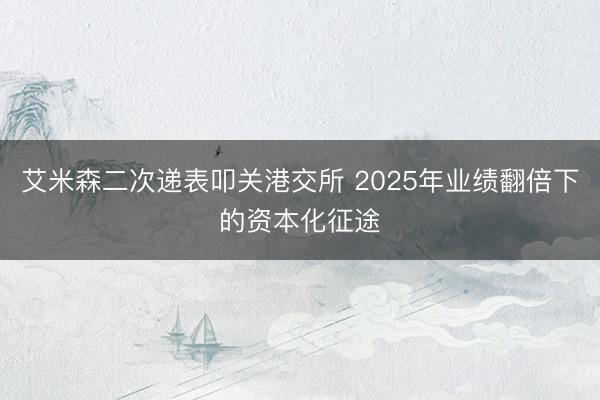 艾米森二次递表叩关港交所 2025年业绩翻倍下的资本化征途
