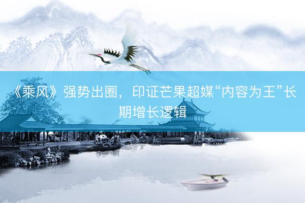 《乘风》强势出圈，印证芒果超媒“内容为王”长期增长逻辑
