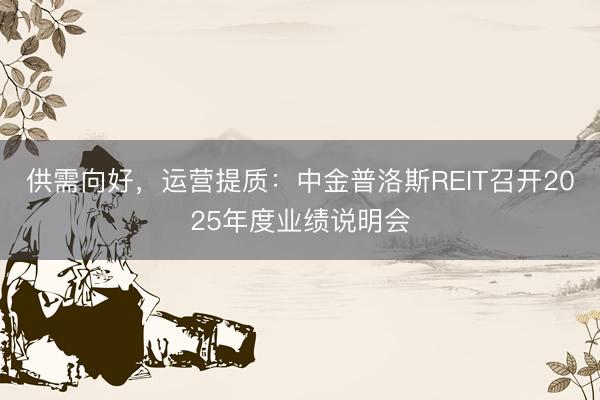 供需向好，运营提质：中金普洛斯REIT召开2025年度业绩说明会