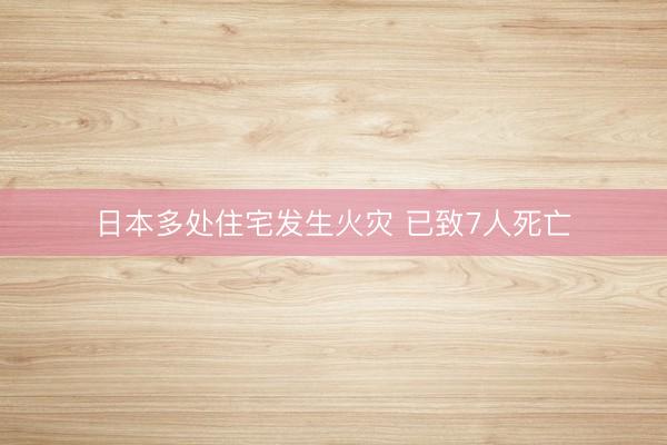 日本多处住宅发生火灾 已致7人死亡