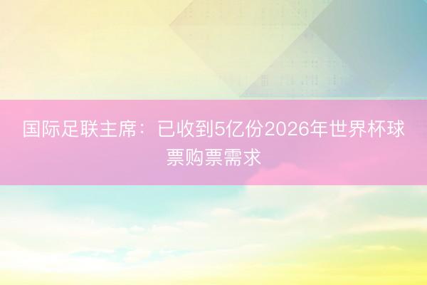国际足联主席：已收到5亿份2026年世界杯球票购票需求