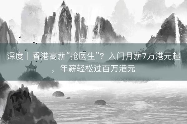 深度｜香港高薪“抢医生”？入门月薪7万港元起，年薪轻松过百万港元