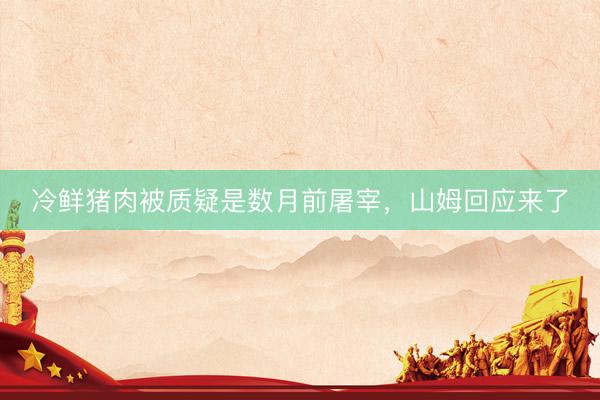 冷鲜猪肉被质疑是数月前屠宰，山姆回应来了