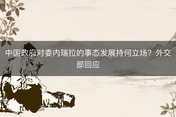 中国政府对委内瑞拉的事态发展持何立场？外交部回应