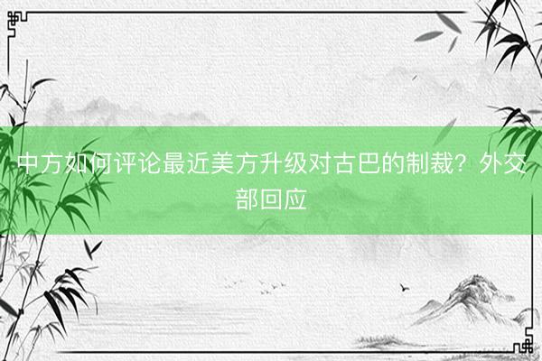 中方如何评论最近美方升级对古巴的制裁？外交部回应