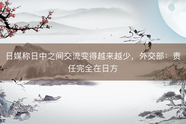 日媒称日中之间交流变得越来越少，外交部：责任完全在日方