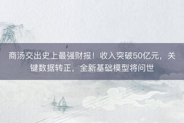 商汤交出史上最强财报！收入突破50亿元，关键数据转正，全新基础模型将问世
