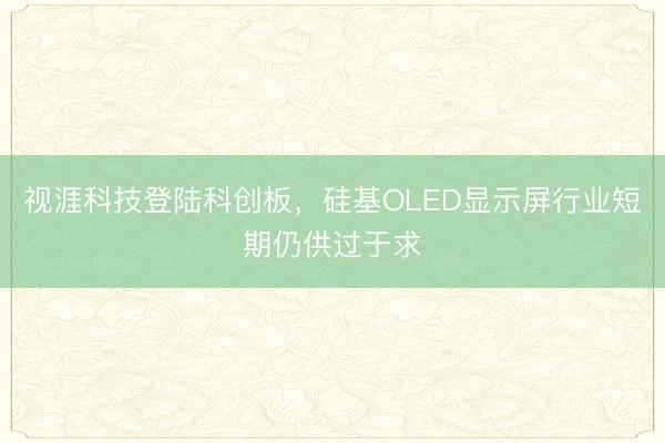 视涯科技登陆科创板，硅基OLED显示屏行业短期仍供过于求