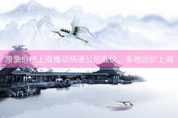 原油价格上涨推动快递公司涨价，多地运价上调