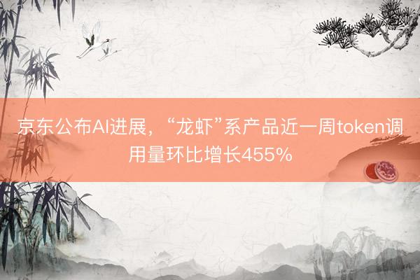 京东公布AI进展，“龙虾”系产品近一周token调用量环比增长455%