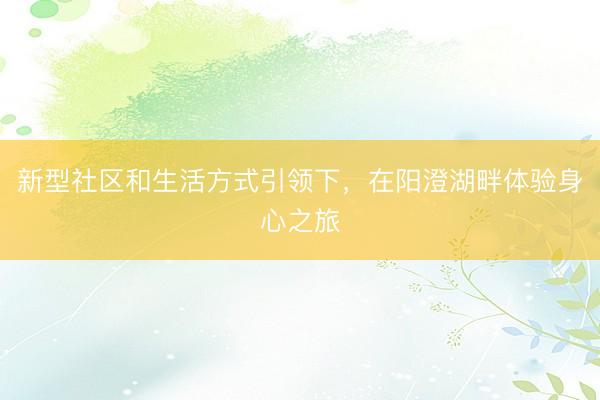 新型社区和生活方式引领下，在阳澄湖畔体验身心之旅