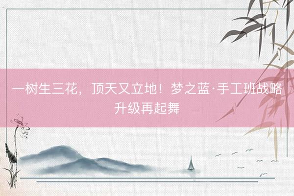 一树生三花，顶天又立地！梦之蓝·手工班战略升级再起舞