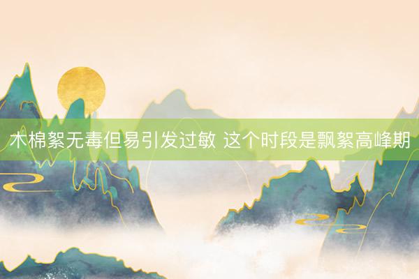 木棉絮无毒但易引发过敏 这个时段是飘絮高峰期