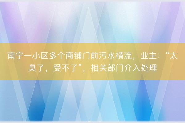 南宁一小区多个商铺门前污水横流，业主：“太臭了，受不了”，相关部门介入处理