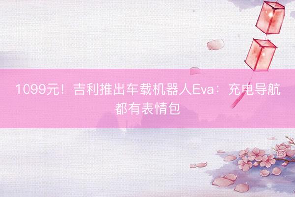 1099元！吉利推出车载机器人Eva：充电导航都有表情包