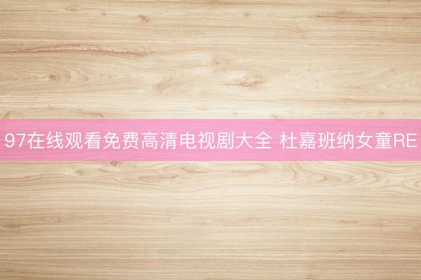97在线观看免费高清电视剧大全 杜嘉班纳女童RE
