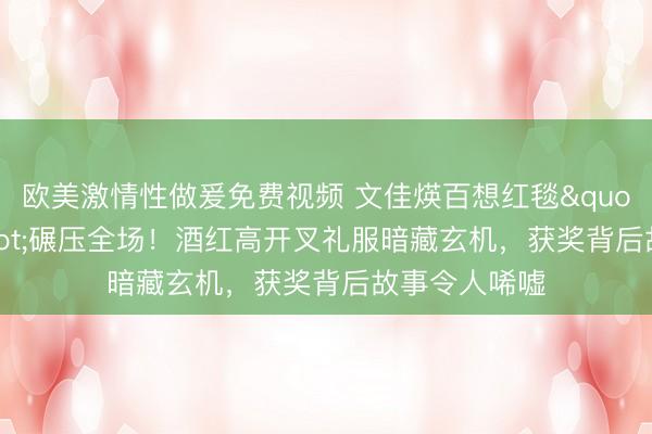 欧美激情性做爰免费视频 文佳煐百想红毯"屠夫裙"碾压全场！酒红高开叉礼服暗藏玄机，获奖背后故事令人唏嘘
