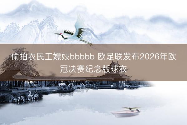 偷拍农民工嫖妓bbbbb 欧足联发布2026年欧冠决赛纪念版球衣