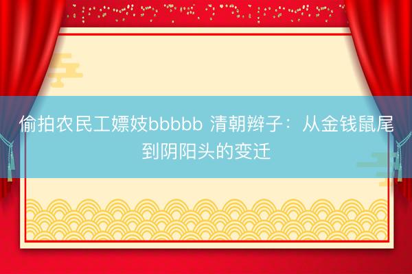 偷拍农民工嫖妓bbbbb 清朝辫子：从金钱鼠尾到阴阳头的变迁