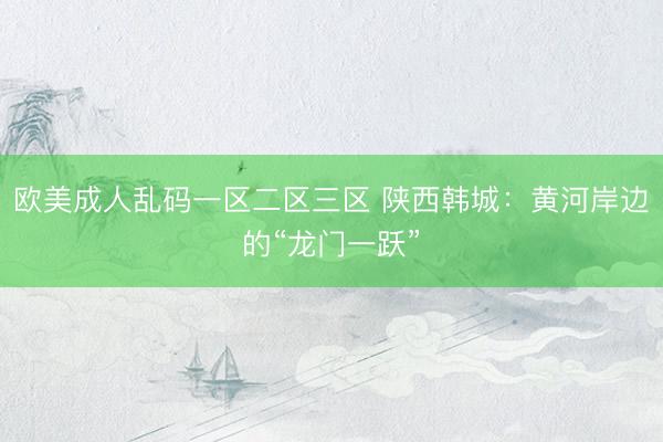 欧美成人乱码一区二区三区 陕西韩城：黄河岸边的“龙门一跃”
