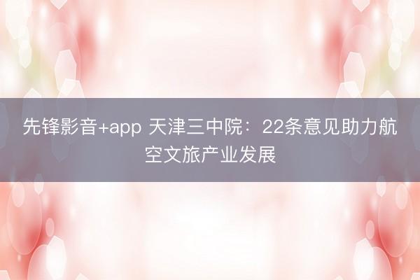 先锋影音+app 天津三中院：22条意见助力航空文旅产业发展
