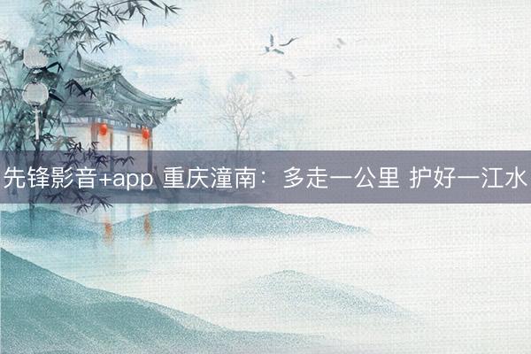 先锋影音+app 重庆潼南：多走一公里 护好一江水
