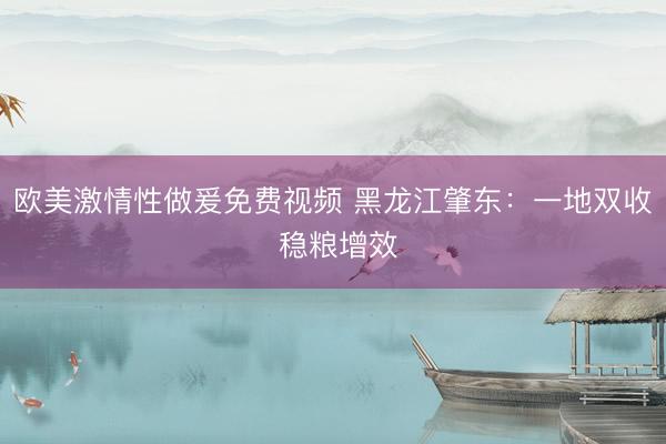 欧美激情性做爰免费视频 黑龙江肇东：一地双收 稳粮增效