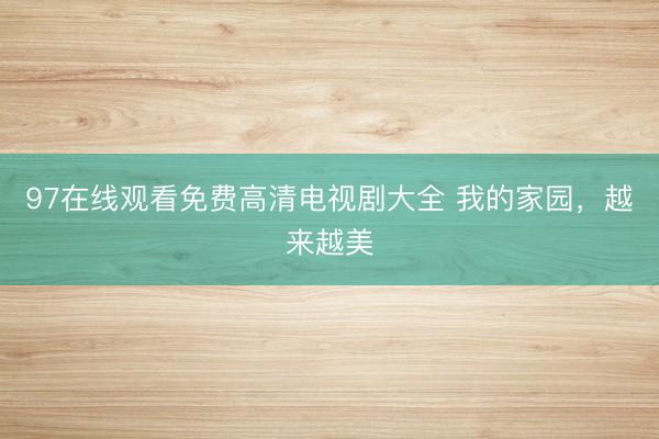 97在线观看免费高清电视剧大全 我的家园，越来越美