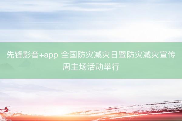 先锋影音+app 全国防灾减灾日暨防灾减灾宣传周主场活动举行