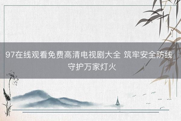 97在线观看免费高清电视剧大全 筑牢安全防线  守护万家灯火