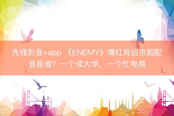 先锋影音+app 《ENEMY》爆红背后京剧配音是谁？一个读大学，一个忙电商
